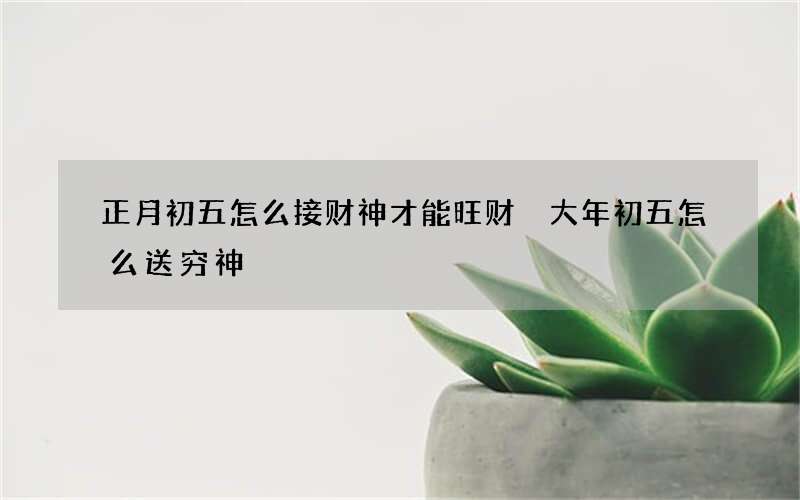 正月初五怎么接财神才能旺财 大年初五怎么送穷神